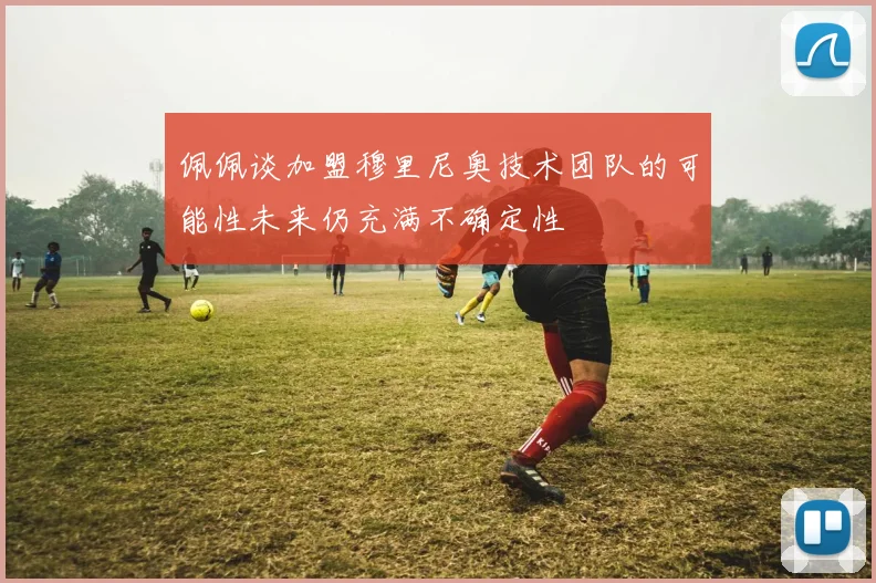 佩佩谈加盟穆里尼奥技术团队的可能性未来仍充满不确定性