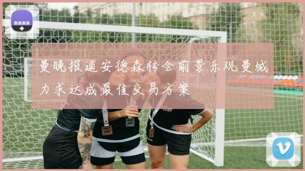 曼晚报道安德森转会前景乐观曼城力求达成最佳交易方案