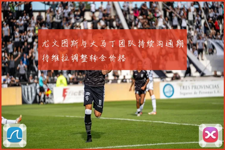 尤文图斯与大马丁团队持续沟通期待维拉调整转会价格