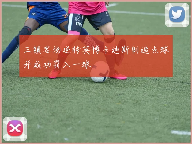 三镇客场逆转英博卡迪斯制造点球并成功罚入一球