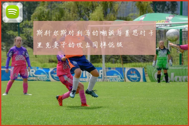 斯科尔斯对利马的嘲讽与基恩对卡里克妻子的攻击同样低级