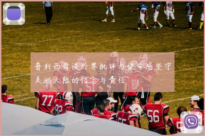 普利西奇谈外界批评与使命感坚守美洲大陆的信念与责任