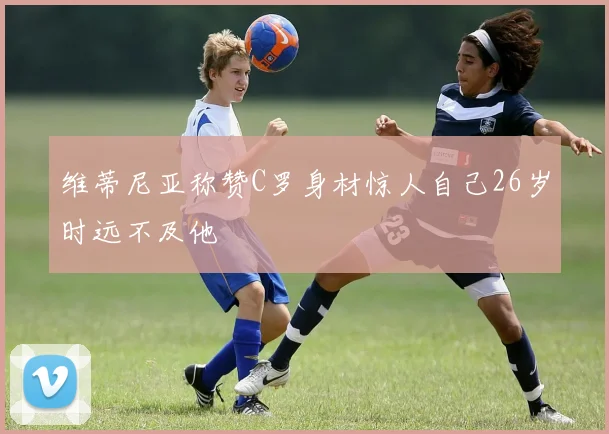 维蒂尼亚称赞C罗身材惊人自己26岁时远不及他