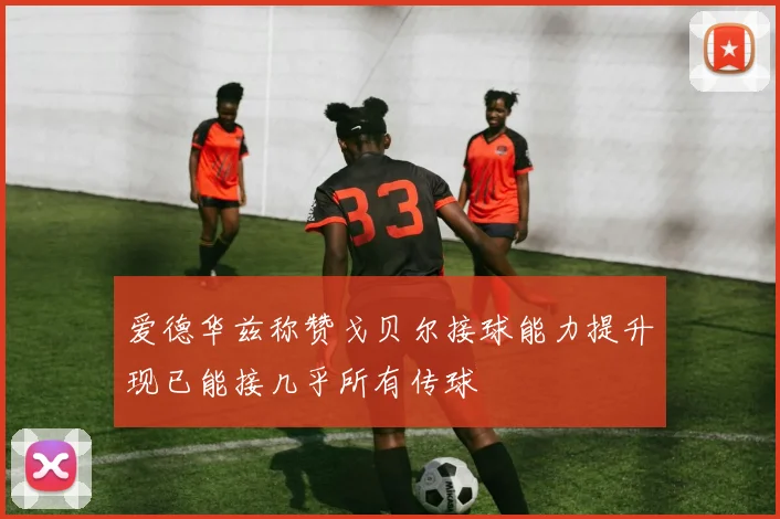 爱德华兹称赞戈贝尔接球能力提升现已能接几乎所有传球