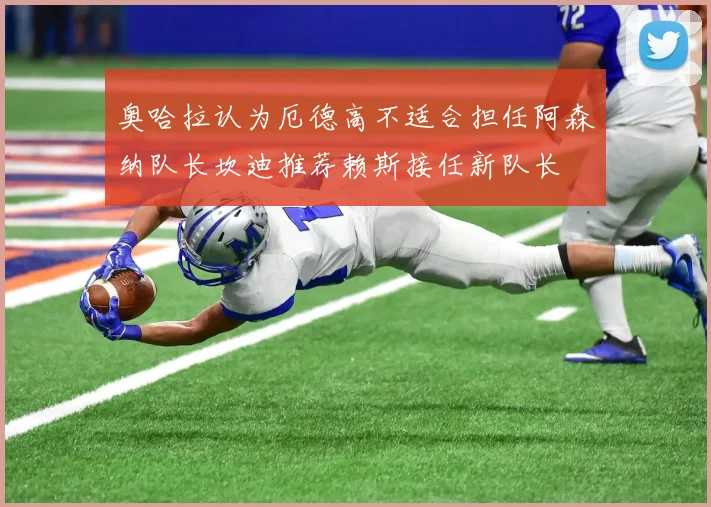 奥哈拉认为厄德高不适合担任阿森纳队长坎迪推荐赖斯接任新队长
