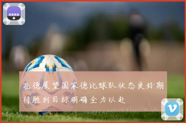 孔德展望国家德比球队状态良好期待胜利目标明确全力以赴