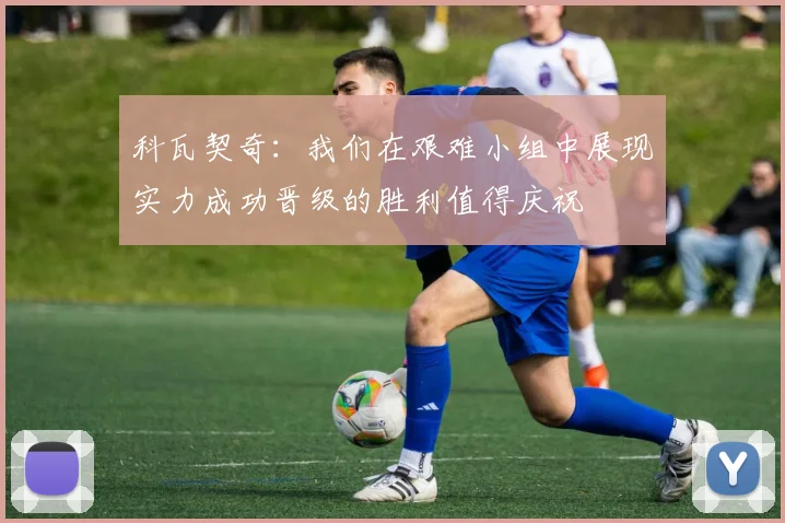 科瓦契奇：我们在艰难小组中展现实力成功晋级的胜利值得庆祝