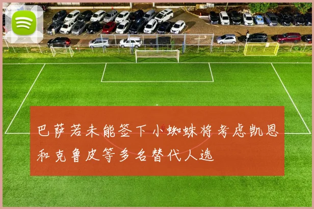 巴萨若未能签下小蜘蛛将考虑凯恩和克鲁皮等多名替代人选