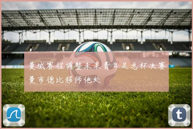 曼城赛程调整未果青年足总杯决赛曼市德比移师他处
