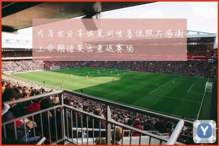 内马尔分享恢复训练喜悦照片感谢上帝期待复出重返赛场