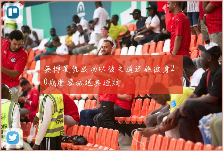 英博复仇成功以彼之道还施彼身2-0战胜蓉城送其连败