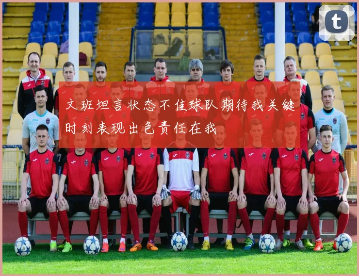 文班坦言状态不佳球队期待我关键时刻表现出色责任在我