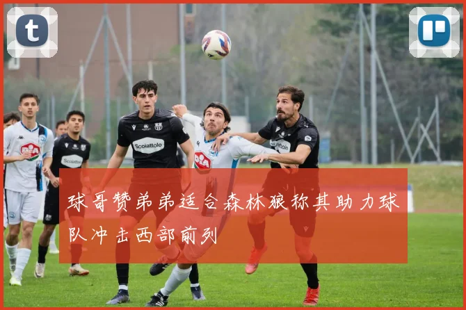 球哥赞弟弟适合森林狼称其助力球队冲击西部前列
