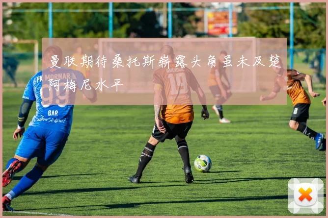 曼联期待桑托斯崭露头角虽未及楚阿梅尼水平