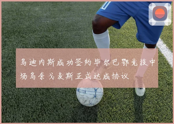 乌迪内斯成功签约毕尔巴鄂竞技中场乌奈戈麦斯正式达成协议