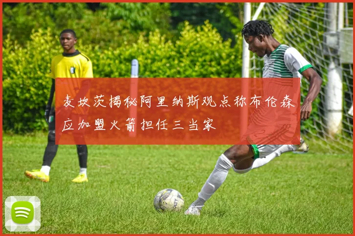 麦坎茨揭秘阿里纳斯观点称布伦森应加盟火箭担任三当家