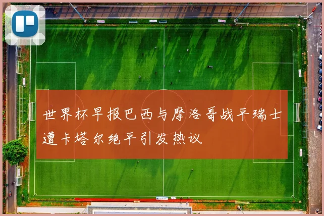 世界杯早报巴西与摩洛哥战平瑞士遭卡塔尔绝平引发热议