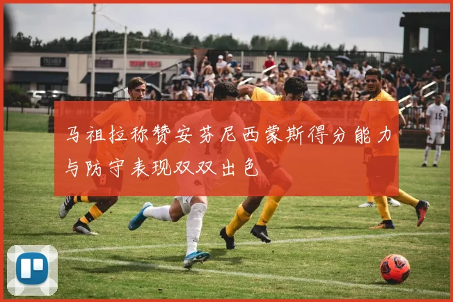 马祖拉称赞安芬尼西蒙斯得分能力与防守表现双双出色