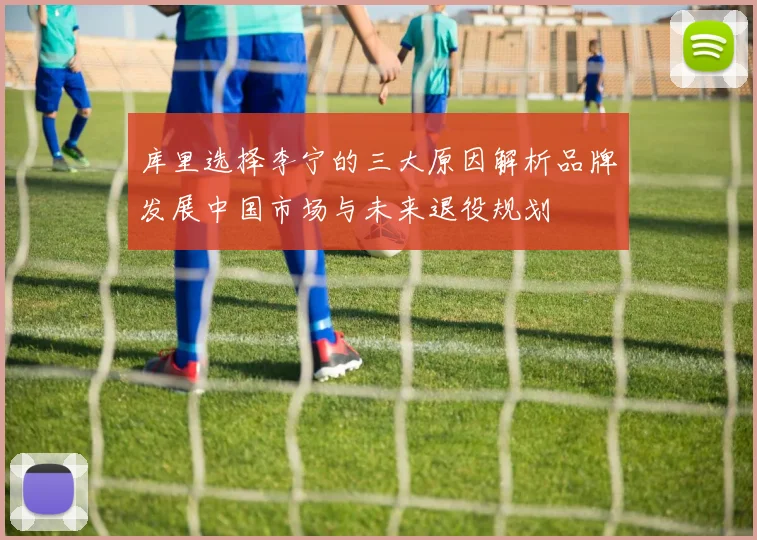 库里选择李宁的三大原因解析品牌发展中国市场与未来退役规划