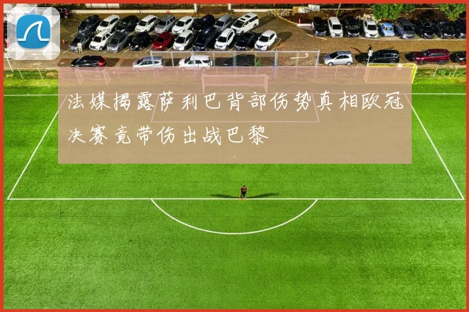 法媒揭露萨利巴背部伤势真相欧冠决赛竟带伤出战巴黎