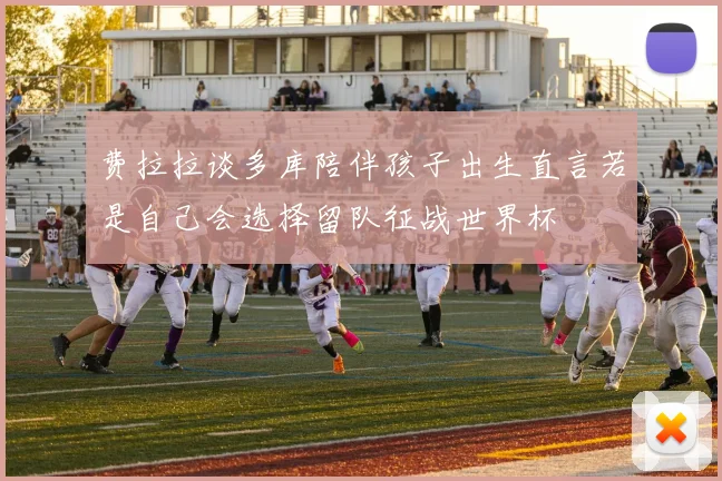费拉拉谈多库陪伴孩子出生直言若是自己会选择留队征战世界杯