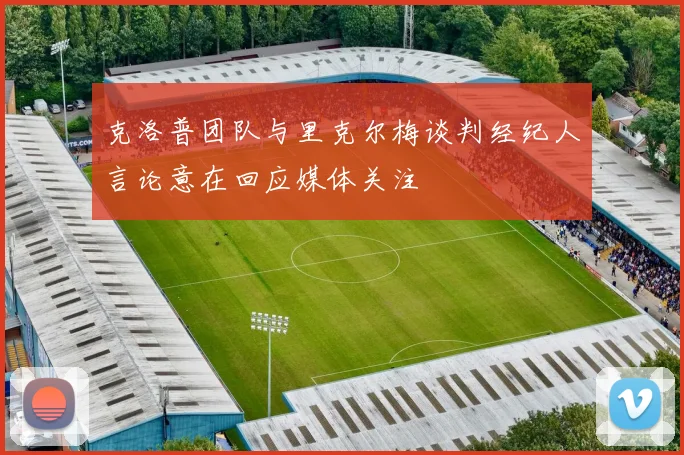 克洛普团队与里克尔梅谈判经纪人言论意在回应媒体关注