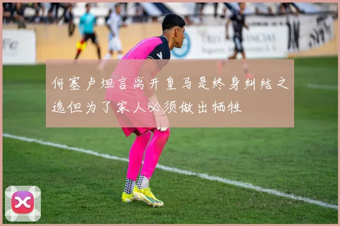 何塞卢坦言离开皇马是终身纠结之选但为了家人必须做出牺牲